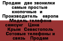 Продам  две звонилки  (самые простые, кнопочные) и…. › Производитель ­ европа › Модель телефона ­ самсунг › Цена ­ 1 500 - Крым, Севастополь Сотовые телефоны и связь » Продам телефон   